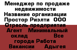 Менеджер по продаже недвижимости › Название организации ­ Простор-Риэлти, ООО › Отрасль предприятия ­ Агент › Минимальный оклад ­ 150 000 - Все города Работа » Вакансии   . Адыгея респ.,Адыгейск г.